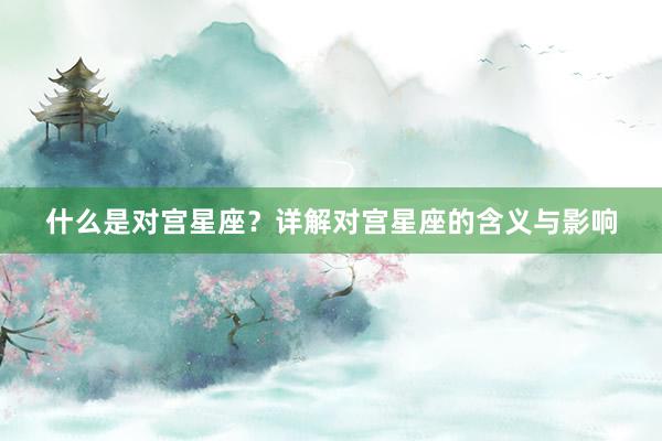 什么是对宫星座?详解对宫星座的含义与影响