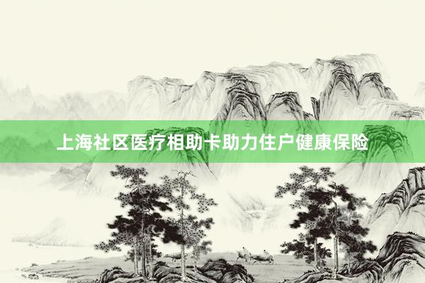上海社区医疗相助卡助力住户健康保险